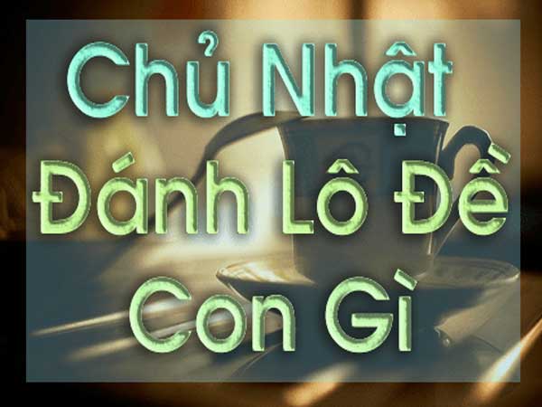Chủ nhật đánh con gì trúng?