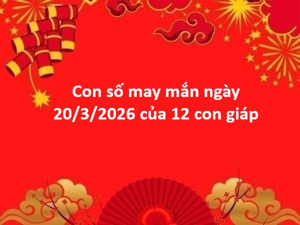 Con số may mắn ngày 20 tháng 3 thứ 6 của 12 con giáp